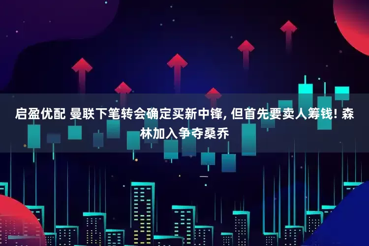 启盈优配 曼联下笔转会确定买新中锋, 但首先要卖人筹钱! 森林加入争夺桑乔