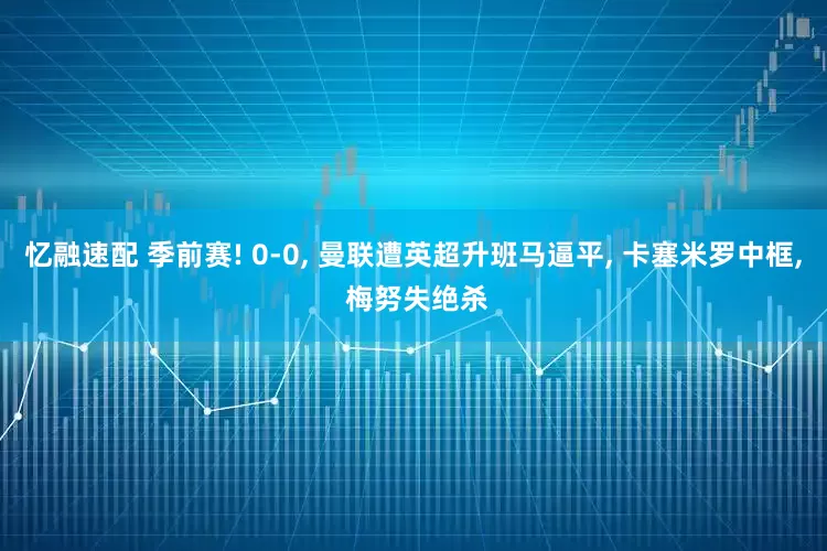 忆融速配 季前赛! 0-0, 曼联遭英超升班马逼平, 卡塞米罗中框, 梅努失绝杀