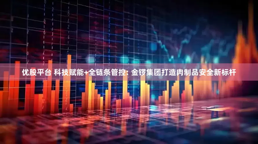 优股平台 科技赋能+全链条管控: 金锣集团打造肉制品安全新标杆