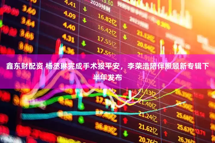 鑫东财配资 杨丞琳完成手术报平安，李荣浩陪伴照顾新专辑下半年发布