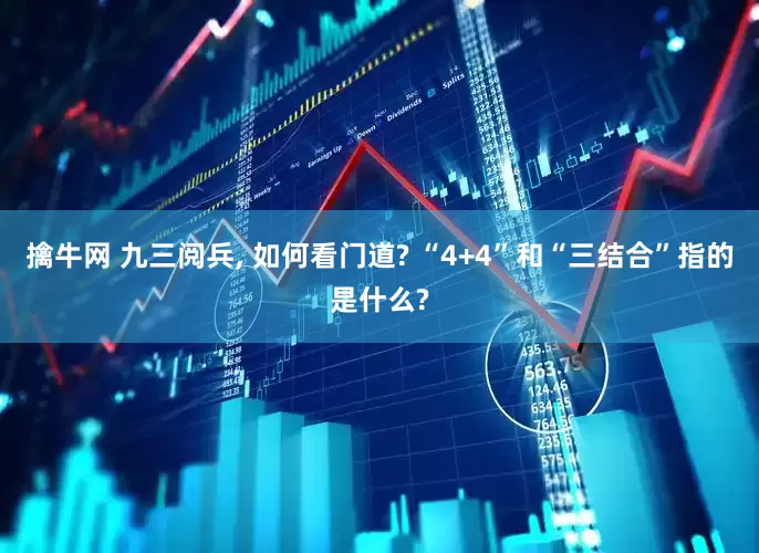 擒牛网 九三阅兵, 如何看门道? “4+4”和“三结合”指的是什么?