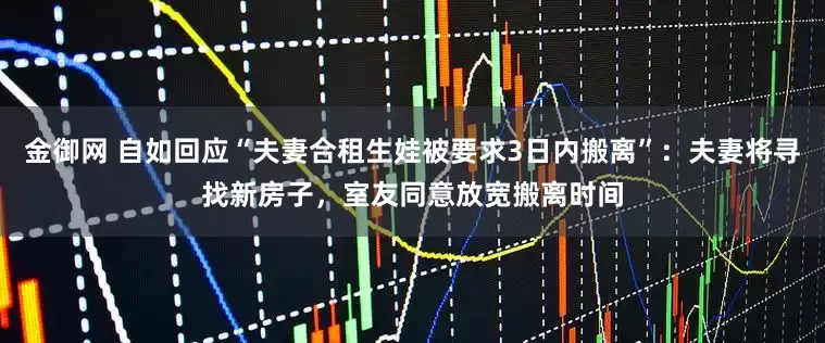 金御网 自如回应“夫妻合租生娃被要求3日内搬离”：夫妻将寻找新房子，室友同意放宽搬离时间