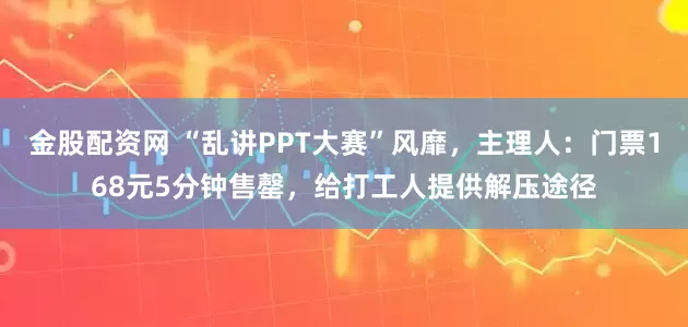金股配资网 “乱讲PPT大赛”风靡，主理人：门票168元5分钟售罄，给打工人提供解压途径