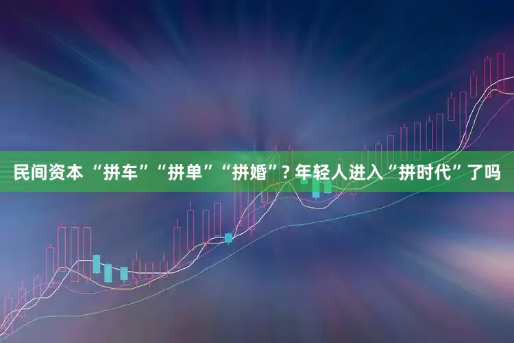 民间资本 “拼车”“拼单”“拼婚”? 年轻人进入“拼时代”了吗