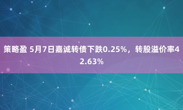 策略盈 5月7日嘉诚转债下跌0.25%，转股溢价率42.63%