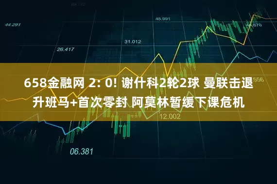 658金融网 2: 0! 谢什科2轮2球 曼联击退升班马+首次零封 阿莫林暂缓下课危机