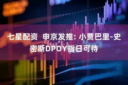 七星配资  申京发推: 小贾巴里-史密斯DPOY指日可待