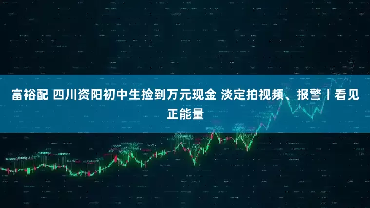 富裕配 四川资阳初中生捡到万元现金 淡定拍视频、报警丨看见正能量