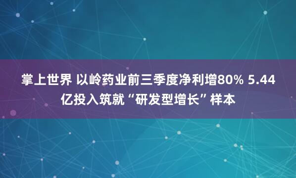 掌上世界 以岭药业前三季度净利增80% 5.44亿投入筑就“研发型增长”样本