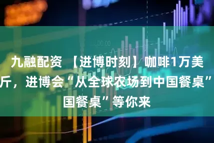 九融配资 【进博时刻】咖啡1万美金一公斤，进博会“从全球农场到中国餐桌”等你来