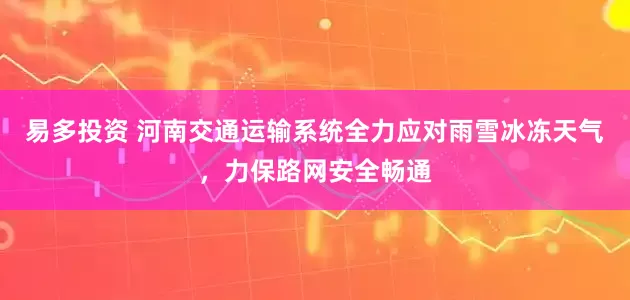 易多投资 河南交通运输系统全力应对雨雪冰冻天气，力保路网安全畅通