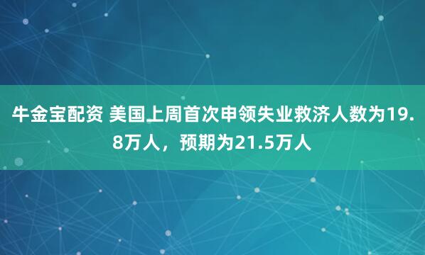 牛金宝配资 美国上周首次申领失业救济人数为19.8万人，预期为21.5万人