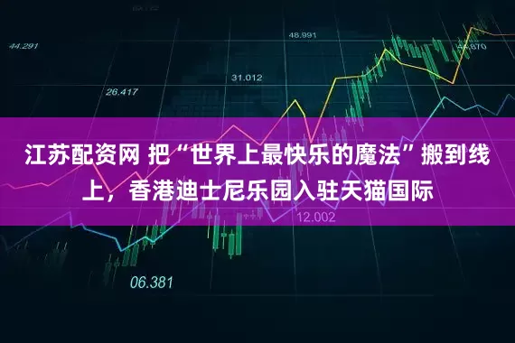 江苏配资网 把“世界上最快乐的魔法”搬到线上,香港迪士尼乐园入驻天猫国际