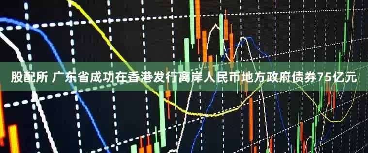 股配所 广东省成功在香港发行离岸人民币地方政府债券75亿元