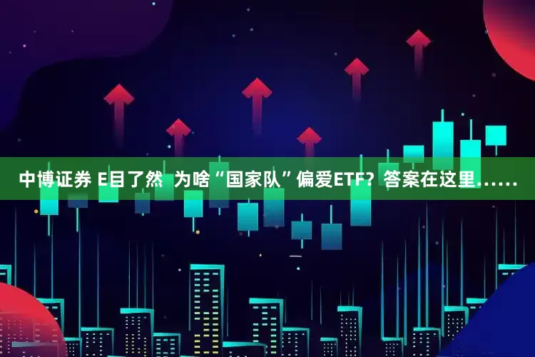 中博证券 E目了然  为啥“国家队”偏爱ETF？答案在这里……