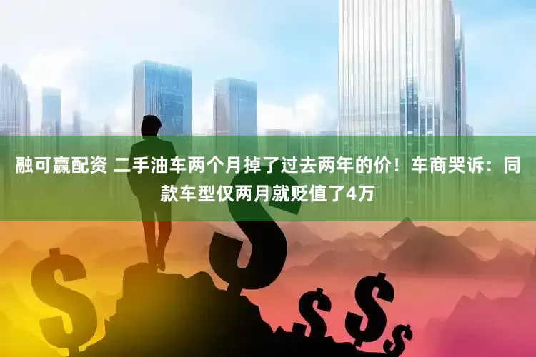 融可赢配资 二手油车两个月掉了过去两年的价！车商哭诉：同款车型仅两月就贬值了4万