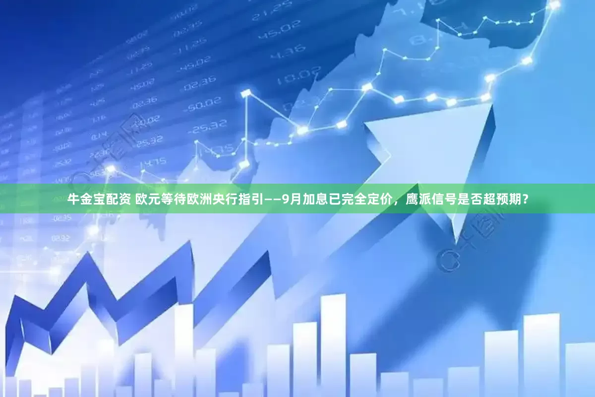 牛金宝配资 欧元等待欧洲央行指引——9月加息已完全定价，鹰派信号是否超预期？