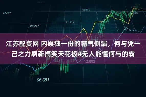 江苏配资网 内娱独一份的霸气侧漏，何与凭一己之力刷新搞笑天花板#无人能懂何与的霸